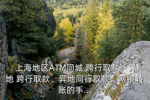  上海地區(qū)ATM同城 跨行取款、異地 跨行取款、異地同行取款、網(wǎng)銀轉(zhuǎn)賬的手...