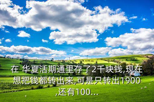 在 華夏活期通里存了2千塊錢,現在想把錢都轉出來,可是只轉出1900,還有100...