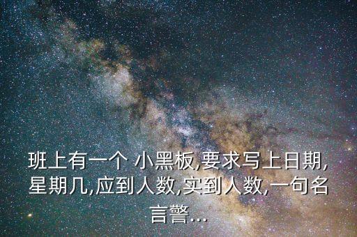 班上有一個 小黑板,要求寫上日期,星期幾,應(yīng)到人數(shù),實(shí)到人數(shù),一句名言警...