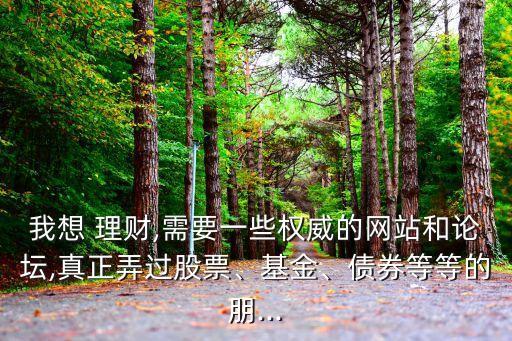 我想 理財(cái),需要一些權(quán)威的網(wǎng)站和論壇,真正弄過股票、基金、債券等等的朋...