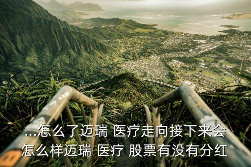 ...怎么了邁瑞 醫(yī)療走向接下來(lái)會(huì)怎么樣邁瑞 醫(yī)療 股票有沒有分紅