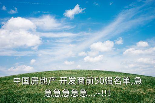 中國房地產(chǎn) 開發(fā)商前50強(qiáng)名單,急急急急急急...~!!!
