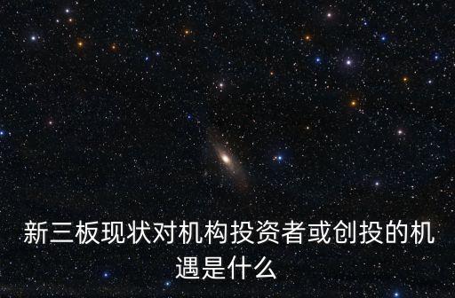  新三板現(xiàn)狀對機構投資者或創(chuàng)投的機遇是什么