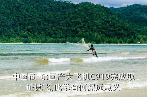 中國商飛:國產(chǎn)大飛機C919完成取證試飛,此舉有何深遠(yuǎn)意義