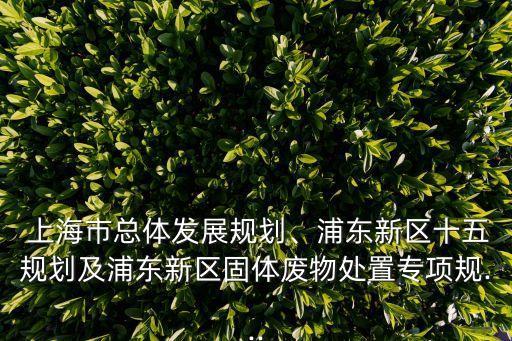  上海市總體發(fā)展規(guī)劃、浦東新區(qū)十五規(guī)劃及浦東新區(qū)固體廢物處置專項(xiàng)規(guī)...