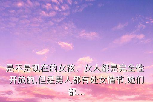 是不是現(xiàn)在的女孩、女人都是完全性 開放的,但是男人都有處女情節(jié),她們都...