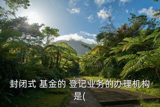封閉式 基金的 登記業(yè)務的辦理機構(gòu)是(