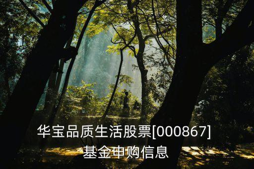 華寶品質生活股票[000867] 基金申購信息