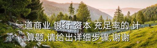 一道商業(yè) 銀行 資本 充足率的 計算題,請給出詳細(xì)步驟,謝謝