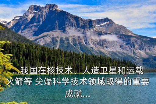 ...我國(guó)在核技術(shù)、人造衛(wèi)星和運(yùn)載火箭等 尖端科學(xué)技術(shù)領(lǐng)域取得的重要成就...