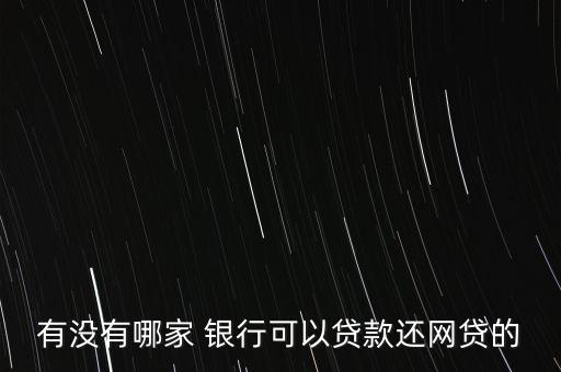 有沒(méi)有哪家 銀行可以貸款還網(wǎng)貸的