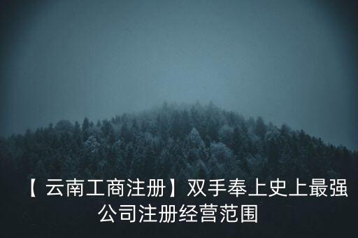 【 云南工商注冊(cè)】雙手奉上史上最強(qiáng)公司注冊(cè)經(jīng)營范圍