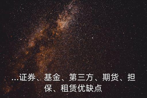 ...證券、基金、第三方、期貨、擔(dān)保、租賃優(yōu)缺點(diǎn)