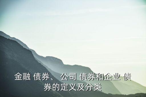 金融 債券、 公司 債券和企業(yè) 債券的定義及分類