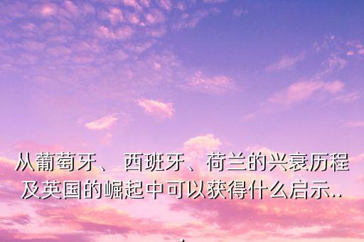 從葡萄牙、 西班牙、荷蘭的興衰歷程及英國的崛起中可以獲得什么啟示...