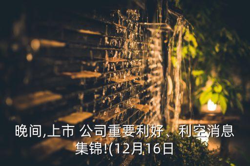 晚間,上市 公司重要利好、利空消息集錦!(12月16日