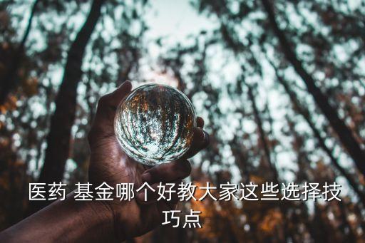 醫(yī)藥 基金哪個好教大家這些選擇技巧點(diǎn)