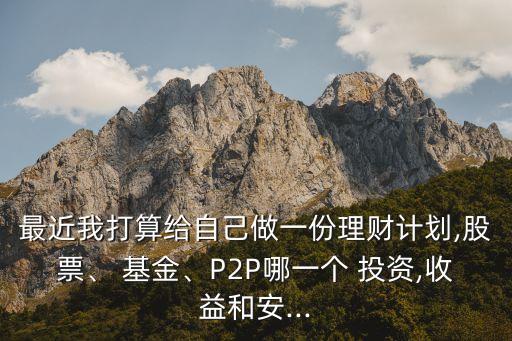 最近我打算給自己做一份理財(cái)計(jì)劃,股票、 基金、P2P哪一個(gè) 投資,收益和安...