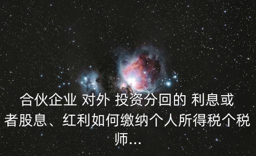 合伙企業(yè) 對外 投資分回的 利息或者股息、紅利如何繳納個人所得稅個稅師...