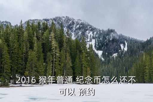 2016 猴年普通 紀念幣怎么還不可以 預(yù)約