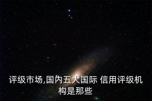 評(píng)級(jí)市場,國內(nèi)五大國際 信用評(píng)級(jí)機(jī)構(gòu)是那些