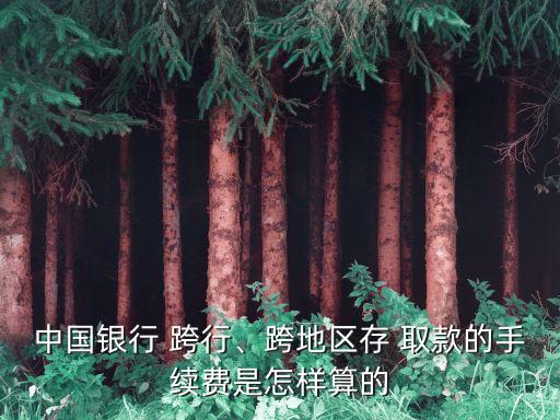 中國銀行 跨行、跨地區(qū)存 取款的手續(xù)費是怎樣算的