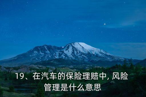 19、在汽車的保險理賠中, 風(fēng)險 管理是什么意思