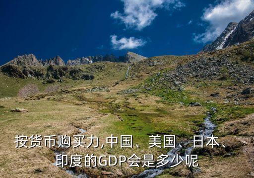按貨幣購買力,中國、美國、日本、 印度的GDP會是多少呢