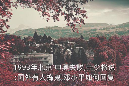 1993年北京 申奧失敗,一少將說(shuō):國(guó)外有人搗鬼,鄧小平如何回復(fù)
