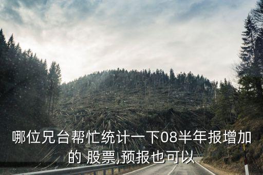 哪位兄臺幫忙統(tǒng)計(jì)一下08半年報增加的 股票,預(yù)報也可以