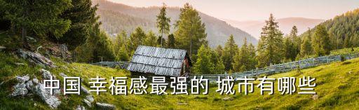 中國(guó) 幸福感最強(qiáng)的 城市有哪些