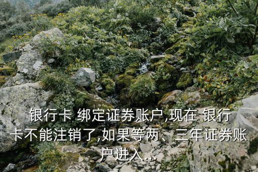  銀行卡 綁定證券賬戶,現(xiàn)在 銀行卡不能注銷(xiāo)了,如果等兩、三年證券賬戶進(jìn)入...