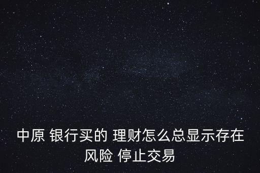 中原 銀行買(mǎi)的 理財(cái)怎么總顯示存在風(fēng)險(xiǎn) 停止交易