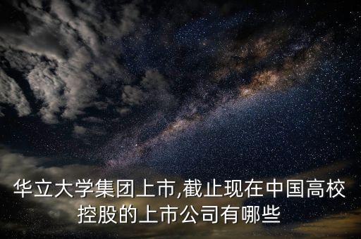 華立大學(xué)集團上市,截止現(xiàn)在中國高?？毓傻纳鲜泄居心男? class=