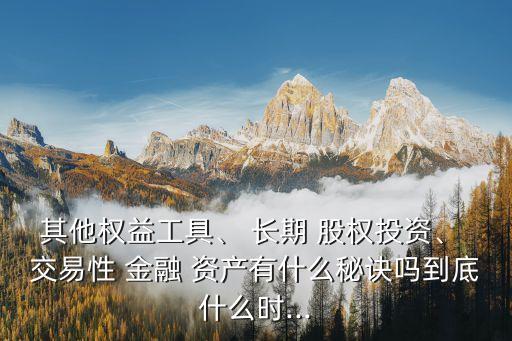 其他權(quán)益工具、 長(zhǎng)期 股權(quán)投資、 交易性 金融 資產(chǎn)有什么秘訣嗎到底什么時(shí)...