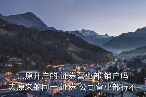 ...原開(kāi)戶的 證券營(yíng)業(yè)部 銷戶嗎去原來(lái)的同一 證券 公司營(yíng)業(yè)部行不