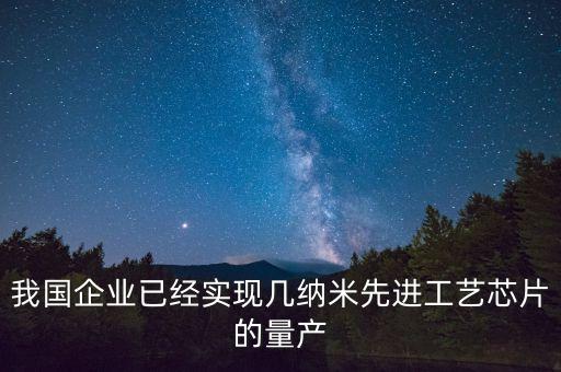 我國企業(yè)已經(jīng)實現(xiàn)幾納米先進(jìn)工藝芯片的量產(chǎn)