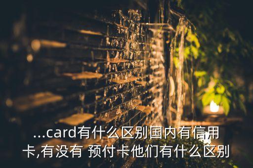 ...card有什么區(qū)別國(guó)內(nèi)有信用卡,有沒(méi)有 預(yù)付卡他們有什么區(qū)別