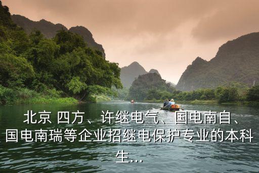  北京 四方、許繼電氣、國電南自、國電南瑞等企業(yè)招繼電保護專業(yè)的本科生...