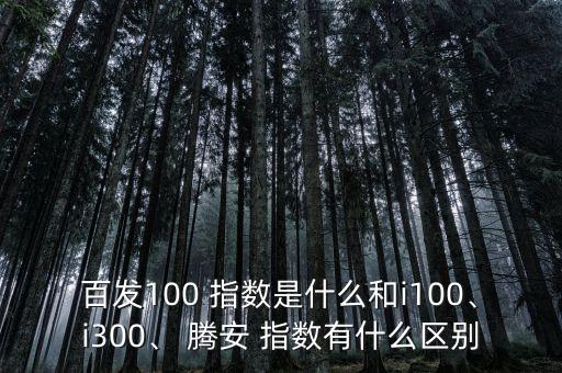 百發(fā)100 指數(shù)是什么和i100、i300、 騰安 指數(shù)有什么區(qū)別