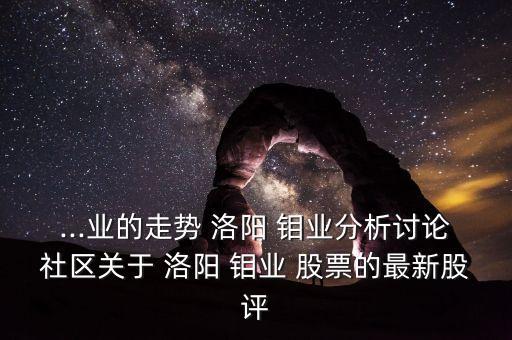...業(yè)的走勢 洛陽 鉬業(yè)分析討論社區(qū)關于 洛陽 鉬業(yè) 股票的最新股評