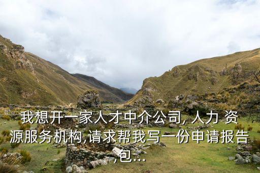 我想開一家人才中介公司, 人力 資源服務機構,請求幫我寫一份申請報告,包...