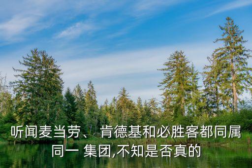 聽聞麥當(dāng)勞、 肯德基和必勝客都同屬同一 集團(tuán),不知是否真的