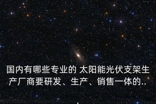 國內(nèi)有哪些專業(yè)的 太陽能光伏支架生產(chǎn)廠商要研發(fā)、生產(chǎn)、銷售一體的...