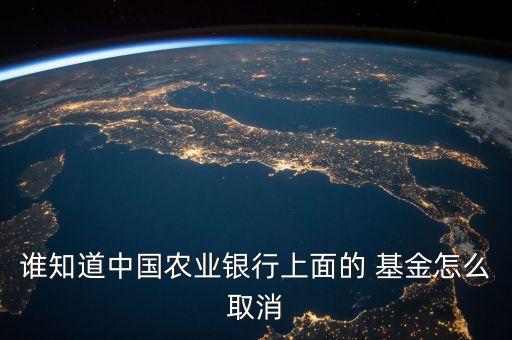 誰知道中國(guó)農(nóng)業(yè)銀行上面的 基金怎么取消