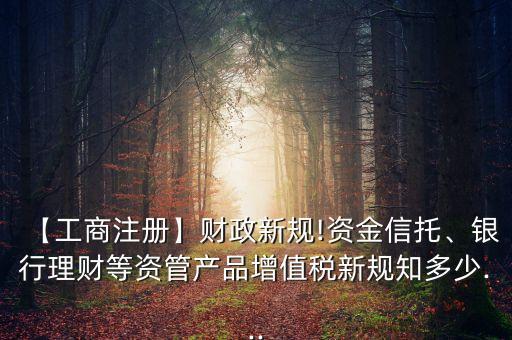 【工商注冊】財政新規(guī)!資金信托、銀行理財?shù)荣Y管產(chǎn)品增值稅新規(guī)知多少...