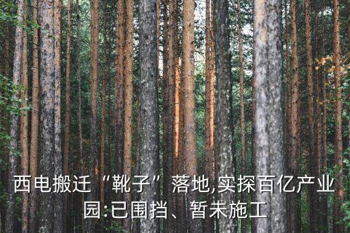 西電搬遷“靴子”落地,實(shí)探百億產(chǎn)業(yè)園:已圍擋、暫未施工