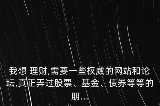我想 理財(cái),需要一些權(quán)威的網(wǎng)站和論壇,真正弄過(guò)股票、基金、債券等等的朋...