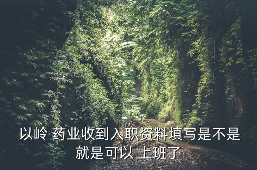  以嶺 藥業(yè)收到入職資料填寫(xiě)是不是就是可以 上班了