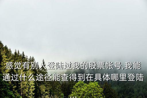 感覺有別人登陸過(guò)我的股票帳號(hào),我能通過(guò)什么途徑能查得到在具體哪里登陸...